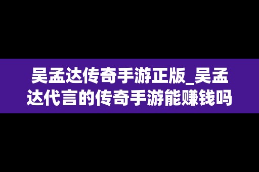 吴孟达传奇手游正版_吴孟达代言的传奇手游能赚钱吗