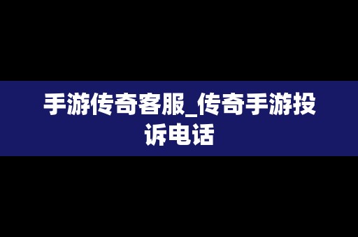 手游传奇客服_传奇手游投诉电话