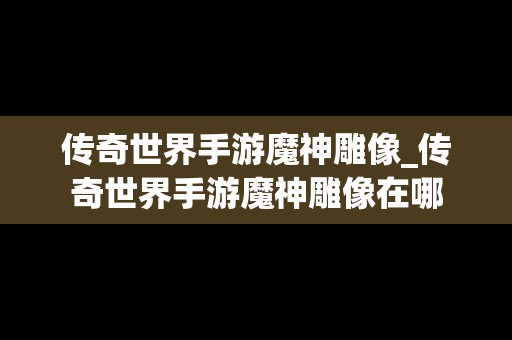 传奇世界手游魔神雕像_传奇世界手游魔神雕像在哪
