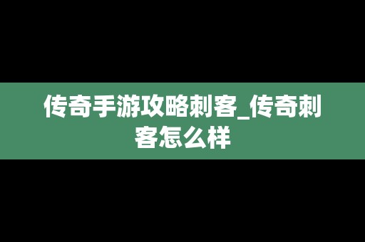 传奇手游攻略刺客_传奇刺客怎么样