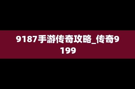 9187手游传奇攻略_传奇9199