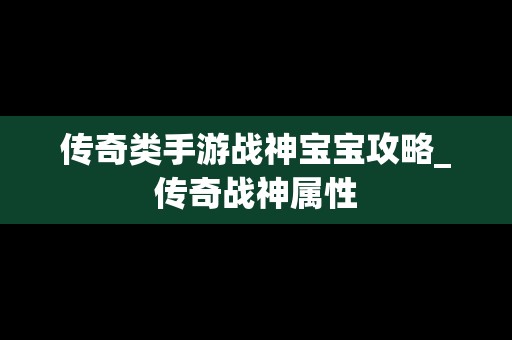 传奇类手游战神宝宝攻略_传奇战神属性