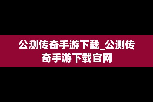 公测传奇手游下载_公测传奇手游下载官网
