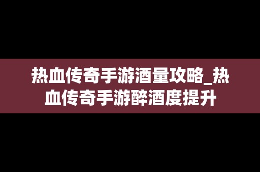 热血传奇手游酒量攻略_热血传奇手游醉酒度提升