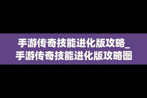 手游传奇技能进化版攻略_手游传奇技能进化版攻略图