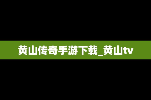 黄山传奇手游下载_黄山tv