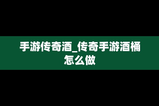 手游传奇酒_传奇手游酒桶怎么做