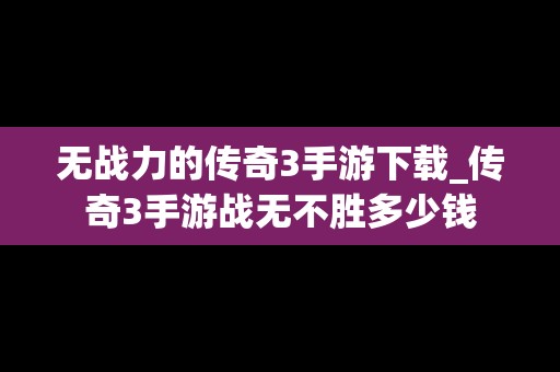 无战力的传奇3手游下载_传奇3手游战无不胜多少钱