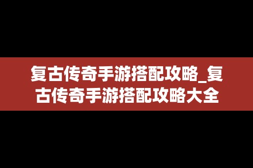 复古传奇手游搭配攻略_复古传奇手游搭配攻略大全