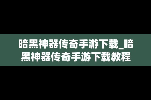 暗黑神器传奇手游下载_暗黑神器传奇手游下载教程