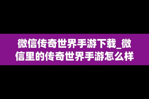 微信传奇世界手游下载_微信里的传奇世界手游怎么样