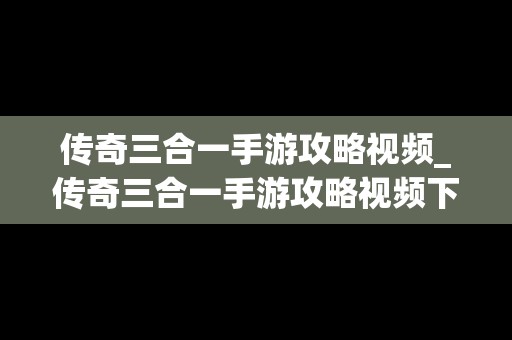传奇三合一手游攻略视频_传奇三合一手游攻略视频下载
