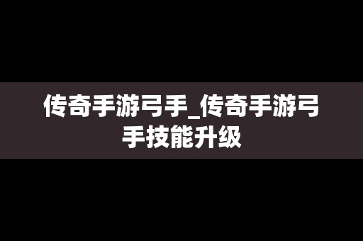 传奇手游弓手_传奇手游弓手技能升级