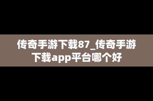 传奇手游下载87_传奇手游下载app平台哪个好