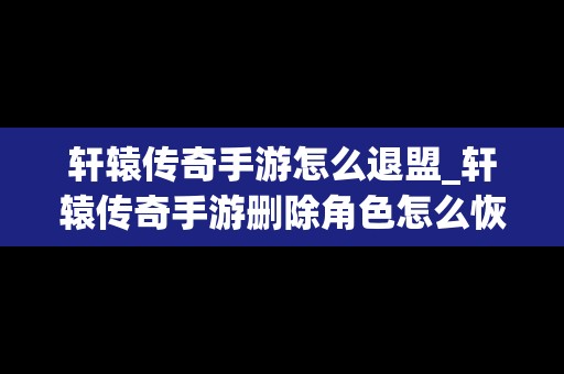 轩辕传奇手游怎么退盟_轩辕传奇手游删除角色怎么恢复