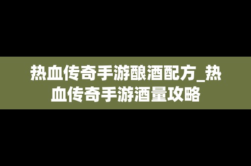 热血传奇手游酿酒配方_热血传奇手游酒量攻略