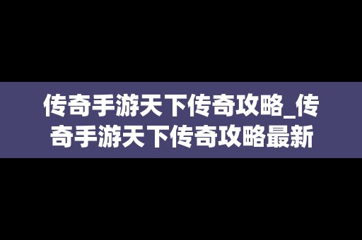 传奇手游天下传奇攻略_传奇手游天下传奇攻略最新