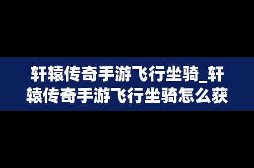 轩辕传奇手游飞行坐骑_轩辕传奇手游飞行坐骑怎么获得