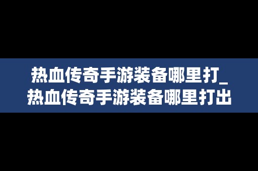 热血传奇手游装备哪里打_热血传奇手游装备哪里打出来