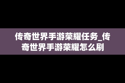 传奇世界手游荣耀任务_传奇世界手游荣耀怎么刷