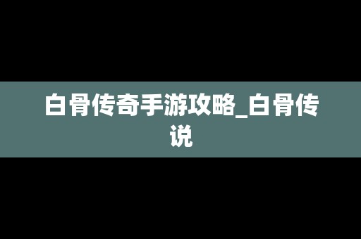 白骨传奇手游攻略_白骨传说