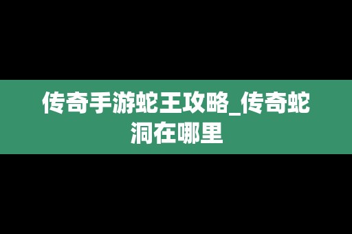 传奇手游蛇王攻略_传奇蛇洞在哪里