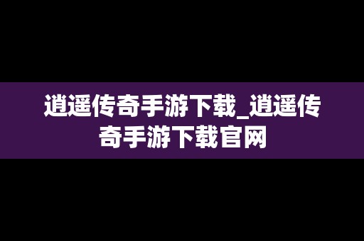 逍遥传奇手游下载_逍遥传奇手游下载官网