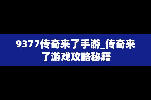 9377传奇来了手游_传奇来了游戏攻略秘籍