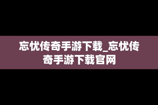 忘忧传奇手游下载_忘忧传奇手游下载官网
