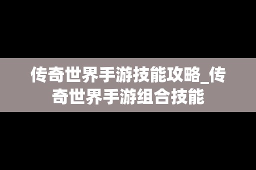传奇世界手游技能攻略_传奇世界手游组合技能