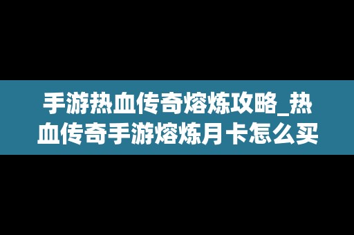 手游热血传奇熔炼攻略_热血传奇手游熔炼月卡怎么买