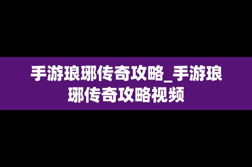 手游琅琊传奇攻略_手游琅琊传奇攻略视频