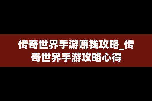 传奇世界手游赚钱攻略_传奇世界手游攻略心得