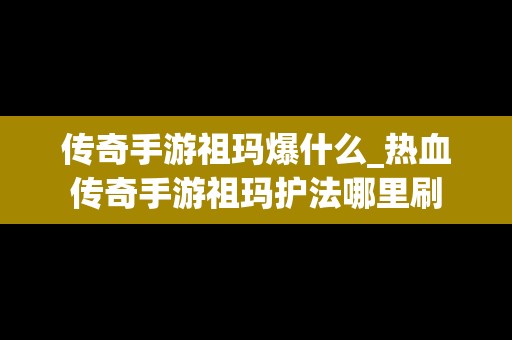 传奇手游祖玛爆什么_热血传奇手游祖玛护法哪里刷