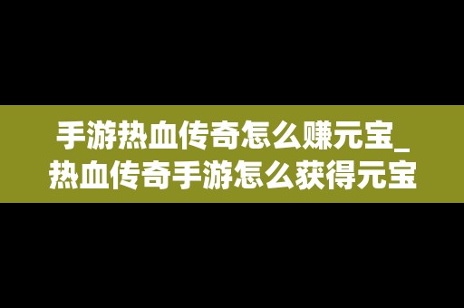 手游热血传奇怎么赚元宝_热血传奇手游怎么获得元宝