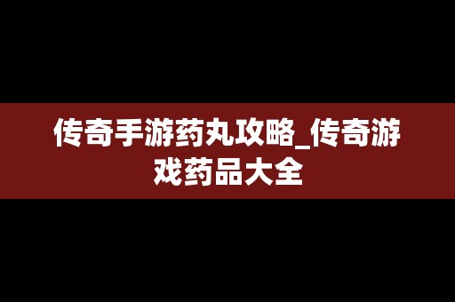 传奇手游药丸攻略_传奇游戏药品大全