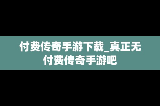 付费传奇手游下载_真正无付费传奇手游吧