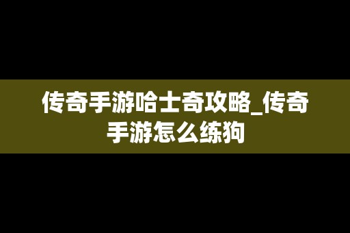 传奇手游哈士奇攻略_传奇手游怎么练狗