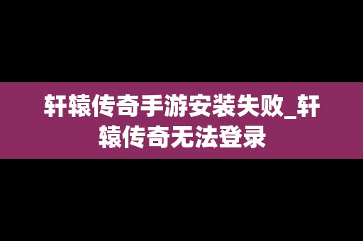 轩辕传奇手游安装失败_轩辕传奇无法登录