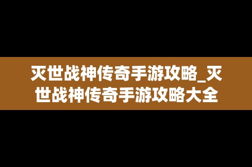 灭世战神传奇手游攻略_灭世战神传奇手游攻略大全