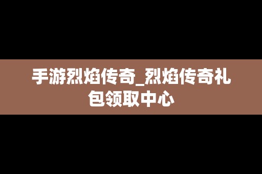 手游烈焰传奇_烈焰传奇礼包领取中心
