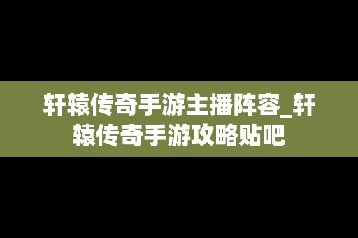 轩辕传奇手游主播阵容_轩辕传奇手游攻略贴吧
