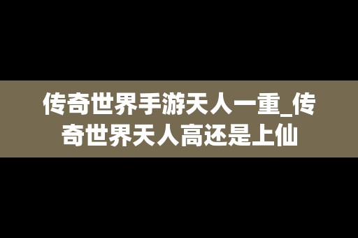 传奇世界手游天人一重_传奇世界天人高还是上仙