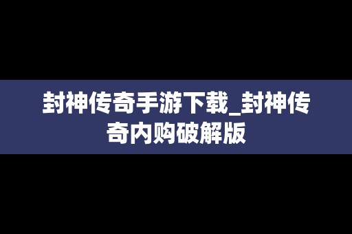 封神传奇手游下载_封神传奇内购破解版
