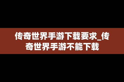 传奇世界手游下载要求_传奇世界手游不能下载