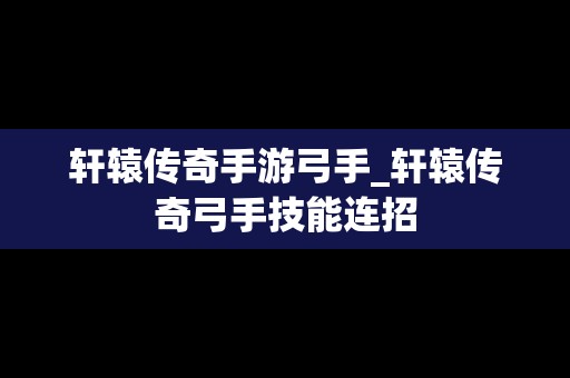轩辕传奇手游弓手_轩辕传奇弓手技能连招