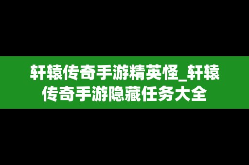 轩辕传奇手游精英怪_轩辕传奇手游隐藏任务大全