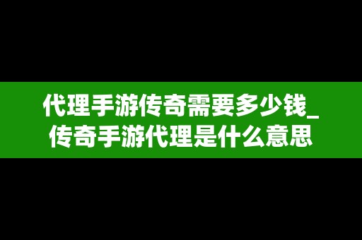 代理手游传奇需要多少钱_传奇手游代理是什么意思