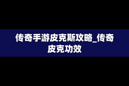传奇手游皮克斯攻略_传奇皮克功效