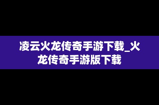 凌云火龙传奇手游下载_火龙传奇手游版下载